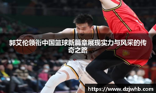 郭艾伦领衔中国篮球新篇章展现实力与风采的传奇之路