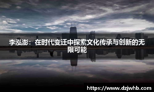 李泓澎：在时代变迁中探索文化传承与创新的无限可能