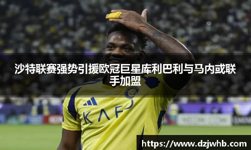沙特联赛强势引援欧冠巨星库利巴利与马内或联手加盟