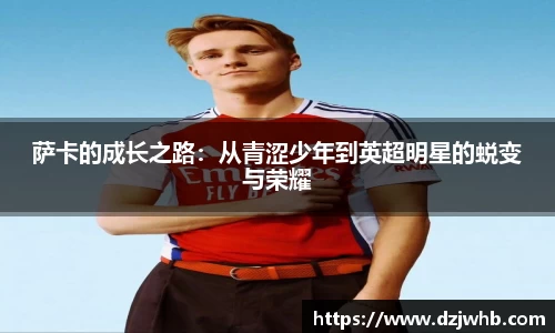 萨卡的成长之路：从青涩少年到英超明星的蜕变与荣耀