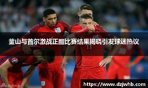 釜山与首尔激战正酣比赛结果揭晓引发球迷热议